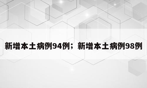 新增本土病例94例；新增本土病例98例