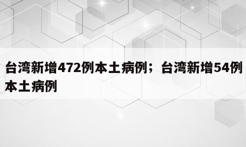 台湾新增472例本土病例；台湾新增54例本土病例