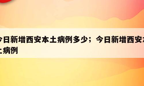 今日新增西安本土病例多少；今日新增西安本土病例