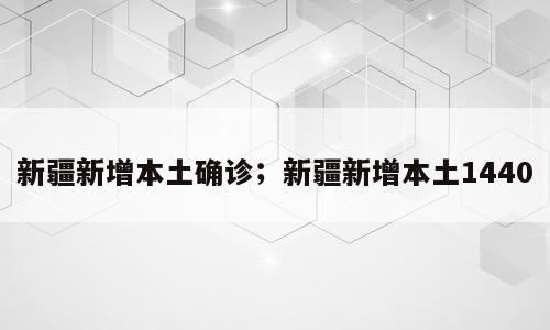 新疆新增本土确诊；新疆新增本土1440