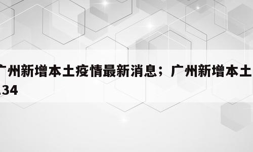 广州新增本土疫情最新消息；广州新增本土4134