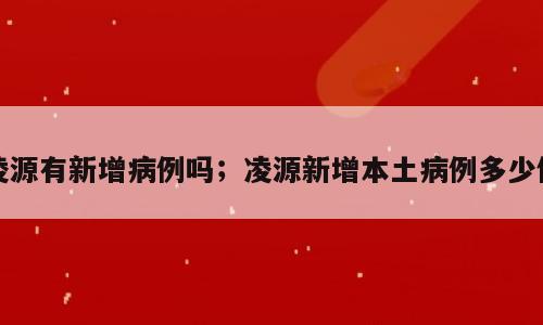 凌源有新增病例吗；凌源新增本土病例多少例