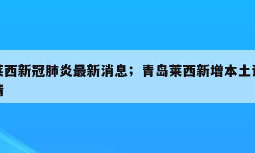 莱西新冠肺炎最新消息；青岛莱西新增本土详情