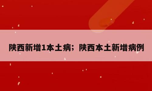 陕西新增1本土病；陕西本土新增病例