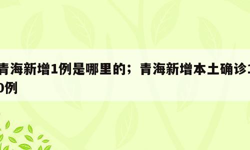 青海新增1例是哪里的；青海新增本土确诊10例