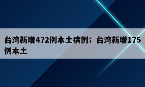 台湾新增472例本土病例；台湾新增175例本土