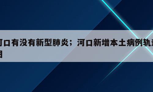 河口有没有新型肺炎；河口新增本土病例轨迹图