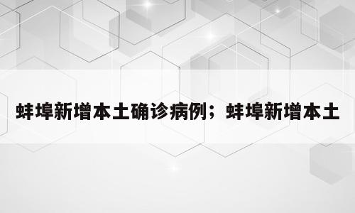 蚌埠新增本土确诊病例；蚌埠新增本土
