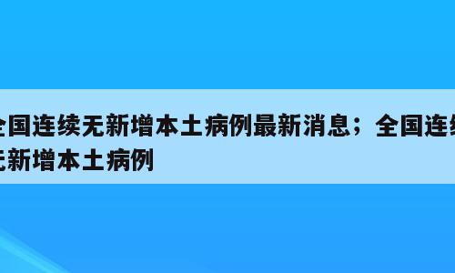 全国连续无新增本土病例最新消息；全国连续无新增本土病例