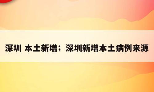 深圳 本土新增；深圳新增本土病例来源