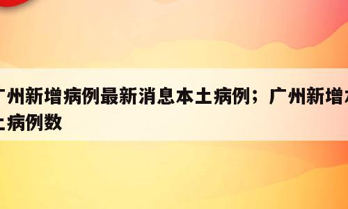 广州新增病例最新消息本土病例；广州新增本土病例数