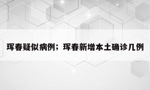 珲春疑似病例；珲春新增本土确诊几例