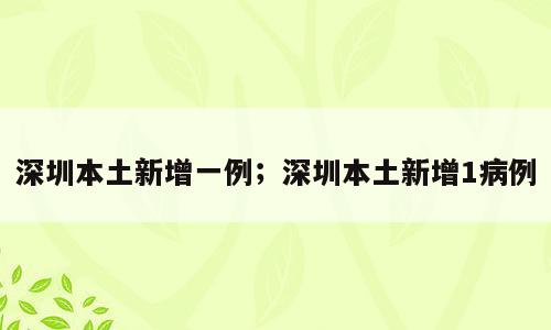 深圳本土新增一例；深圳本土新增1病例