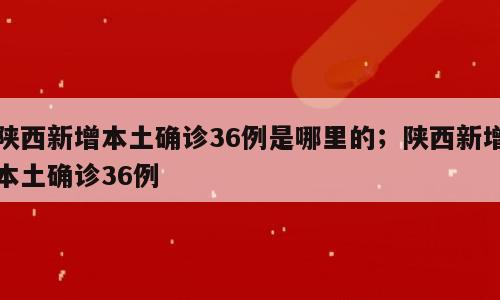 陕西新增本土确诊36例是哪里的；陕西新增本土确诊36例