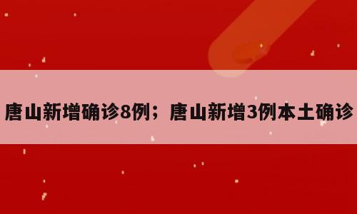 唐山新增确诊8例；唐山新增3例本土确诊