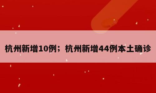 杭州新增10例；杭州新增44例本土确诊