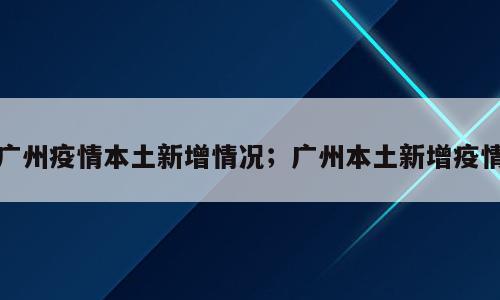 广州疫情本土新增情况；广州本土新增疫情