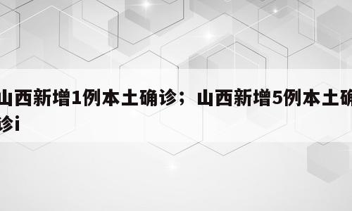 山西新增1例本土确诊；山西新增5例本土确诊i