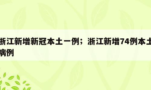 浙江新增新冠本土一例；浙江新增74例本土病例