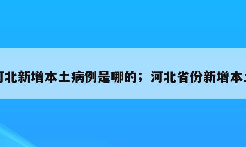 河北新增本土病例是哪的；河北省份新增本土