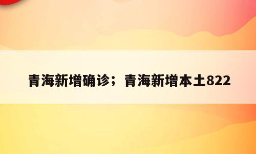 青海新增确诊；青海新增本土822