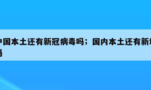 中国本土还有新冠病毒吗；国内本土还有新增吗