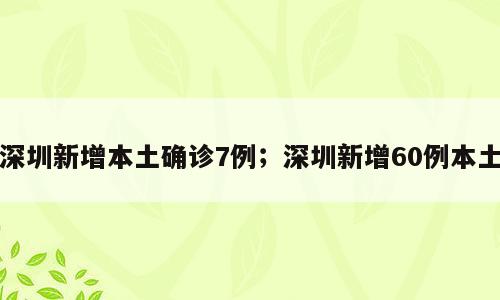 深圳新增本土确诊7例；深圳新增60例本土