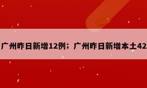 广州昨日新增12例；广州昨日新增本土42