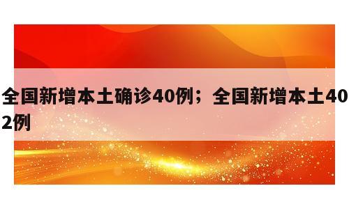 全国新增本土确诊40例；全国新增本土402例