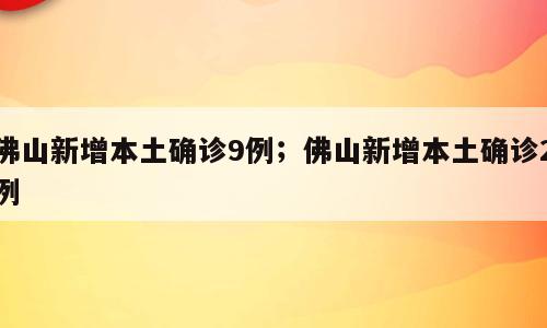 佛山新增本土确诊9例；佛山新增本土确诊2例