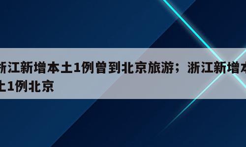 浙江新增本土1例曾到北京旅游；浙江新增本土1例北京