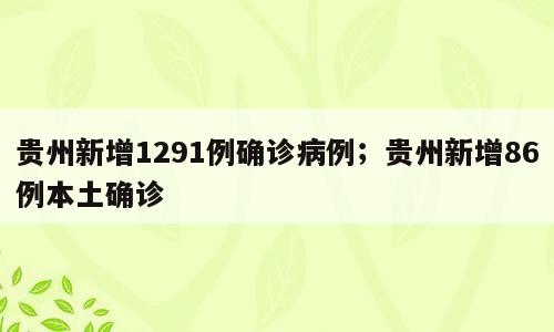 贵州新增1291例确诊病例；贵州新增86例本土确诊
