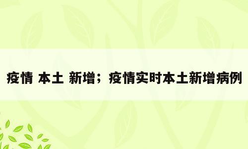 疫情 本土 新增；疫情实时本土新增病例