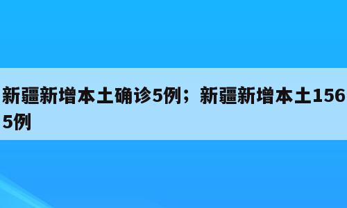 新疆新增本土确诊5例；新疆新增本土1565例