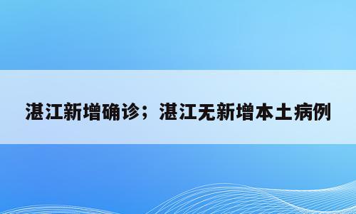 湛江新增确诊；湛江无新增本土病例