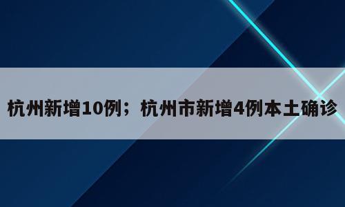 杭州新增10例；杭州市新增4例本土确诊