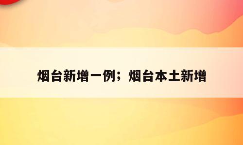 烟台新增一例；烟台本土新增