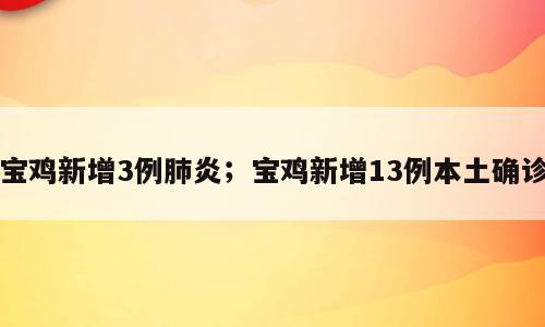 宝鸡新增3例肺炎；宝鸡新增13例本土确诊