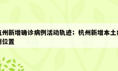 杭州新增确诊病例活动轨迹；杭州新增本土病例位置