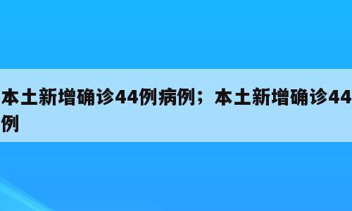 本土新增确诊44例病例；本土新增确诊44例