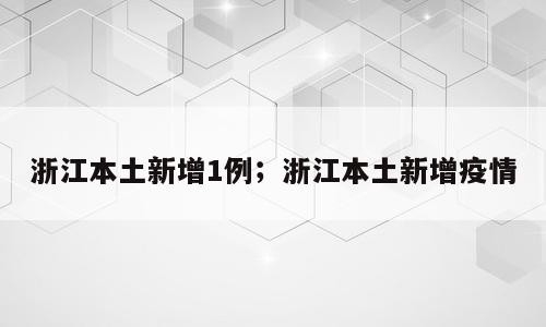 浙江本土新增1例；浙江本土新增疫情