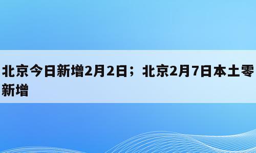 北京今日新增2月2日；北京2月7日本土零新增