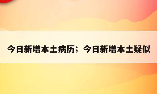今日新增本土病历；今日新增本土疑似