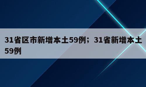 31省区市新增本土59例；31省新增本土59例