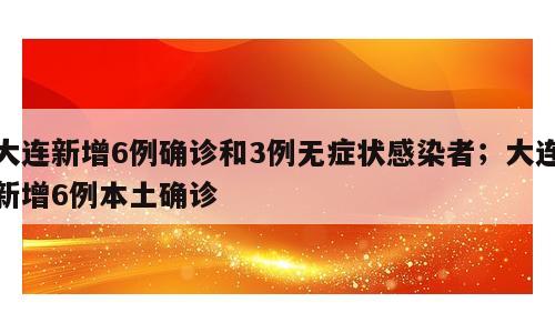 大连新增6例确诊和3例无症状感染者；大连新增6例本土确诊