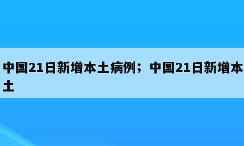 中国21日新增本土病例；中国21日新增本土