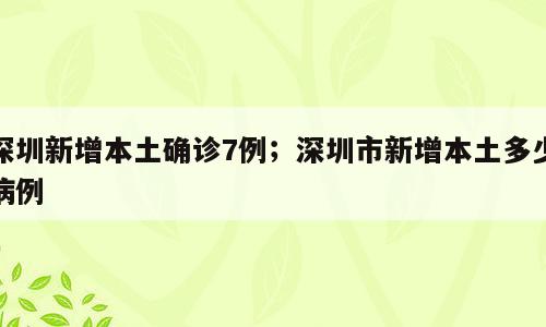 深圳新增本土确诊7例；深圳市新增本土多少病例