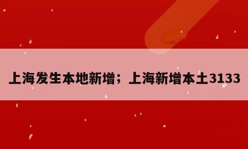 上海发生本地新增；上海新增本土3133