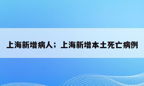 上海新增病人；上海新增本土死亡病例