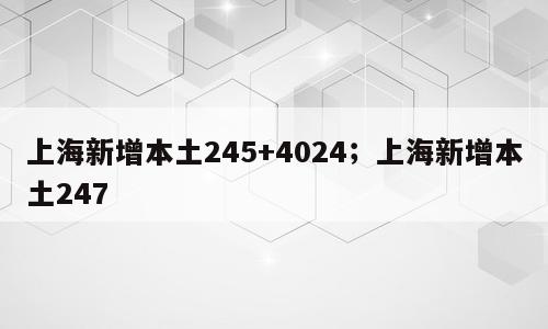 上海新增本土245+4024；上海新增本土247